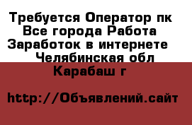 Требуется Оператор пк - Все города Работа » Заработок в интернете   . Челябинская обл.,Карабаш г.